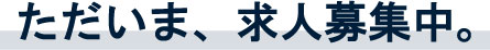 ただいま、求人募集中。